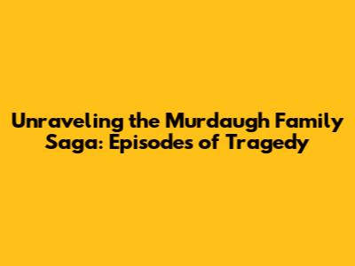 Unraveling the Murdaugh Family Saga: Episodes of Tragedy