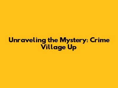 Unraveling the Mystery: Crime Village Up