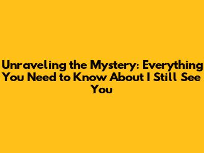 Unraveling the Mystery: Everything You Need to Know About I Still See You