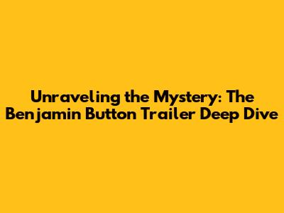 Unraveling the Mystery: The Benjamin Button Trailer Deep Dive