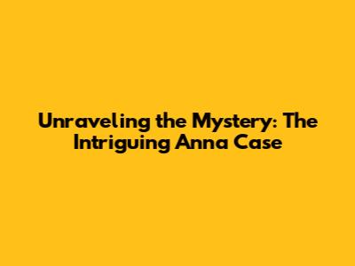 Unraveling the Mystery: The Intriguing Anna Case