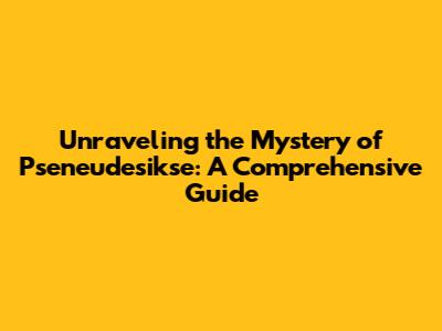 Unraveling the Mystery of Pseneudesikse: A Comprehensive Guide