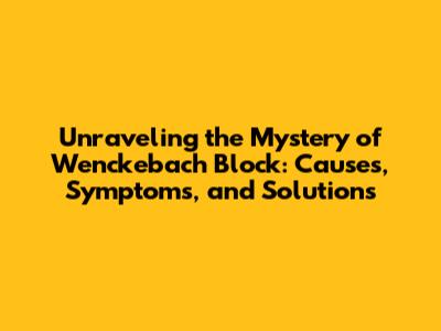 Unraveling the Mystery of Wenckebach Block: Causes, Symptoms, and Solutions