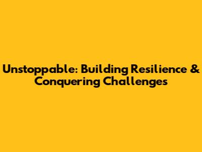 Unstoppable: Building Resilience & Conquering Challenges