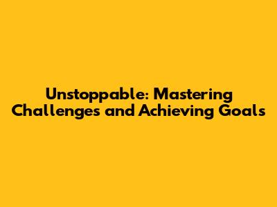 Unstoppable: Mastering Challenges and Achieving Goals