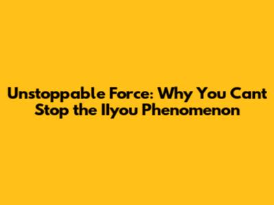 Unstoppable Force: Why You Can't Stop the IIyou Phenomenon