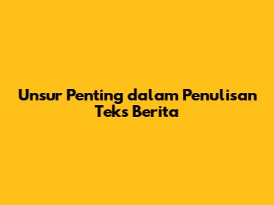 Unsur Penting dalam Penulisan Teks Berita