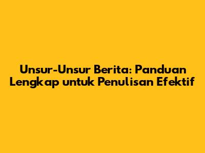 Unsur-Unsur Berita: Panduan Lengkap untuk Penulisan Efektif