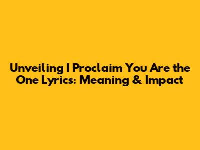 Unveiling 'I Proclaim You Are the One' Lyrics: Meaning & Impact
