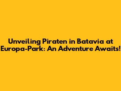 Unveiling 'Piraten in Batavia' at Europa-Park: An Adventure Awaits!