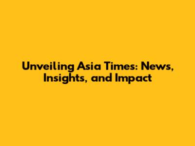 Unveiling Asia Times: News, Insights, and Impact