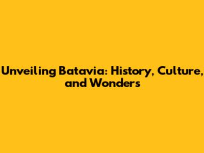 Unveiling Batavia: History, Culture, and Wonders