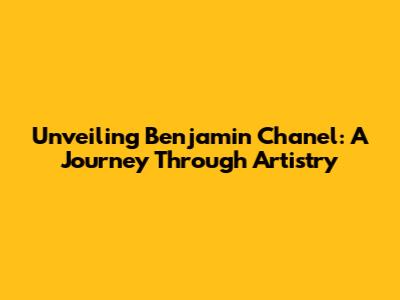Unveiling Benjamin Chanel: A Journey Through Artistry