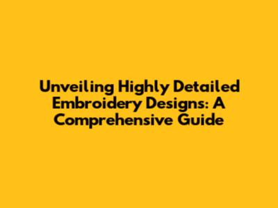 Unveiling Highly Detailed Embroidery Designs: A Comprehensive Guide