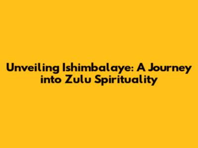 Unveiling Ishimbalaye: A Journey into Zulu Spirituality