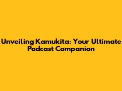 Unveiling Kamukita: Your Ultimate Podcast Companion