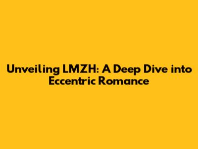Unveiling LMZH: A Deep Dive into Eccentric Romance