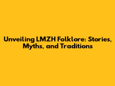 Unveiling LMZH Folklore: Stories, Myths, and Traditions