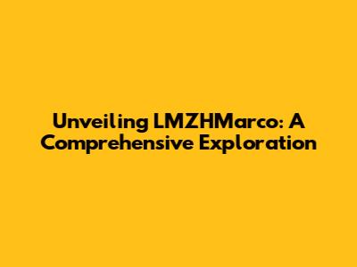 Unveiling LMZHMarco: A Comprehensive Exploration