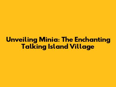 Unveiling Minia: The Enchanting Talking Island Village