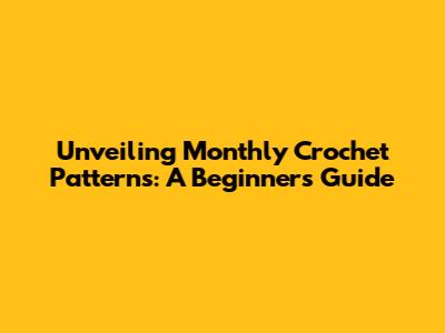 Unveiling Monthly Crochet Patterns: A Beginner's Guide