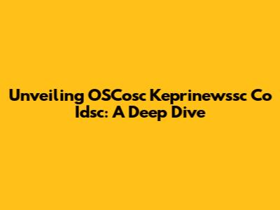 Unveiling OSCosc Keprinewssc Co Idsc: A Deep Dive