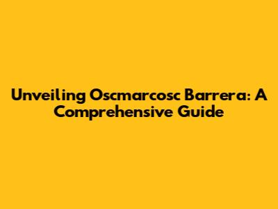 Unveiling Oscmarcosc Barrera: A Comprehensive Guide