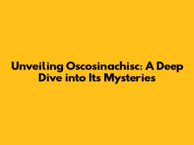 Unveiling Oscosinachisc: A Deep Dive into Its Mysteries