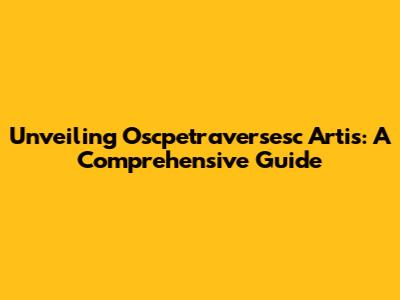 Unveiling Oscpetraversesc Artis: A Comprehensive Guide