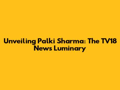 Unveiling Palki Sharma: The TV18 News Luminary