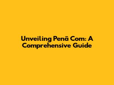 Unveiling Penã Com: A Comprehensive Guide
