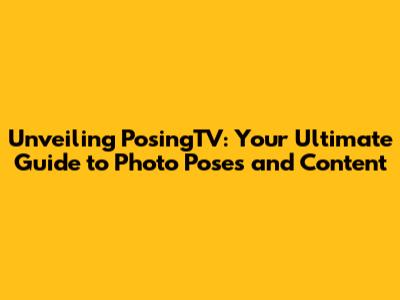 Unveiling PosingTV: Your Ultimate Guide to Photo Poses and Content