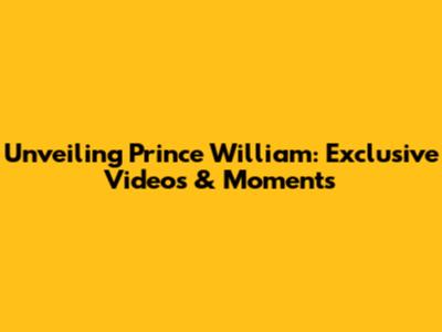 Unveiling Prince William: Exclusive Videos & Moments