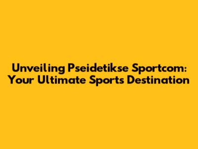 Unveiling Pseidetikse Sportcom: Your Ultimate Sports Destination