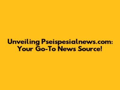 Unveiling Pseispesialnews.com: Your Go-To News Source!