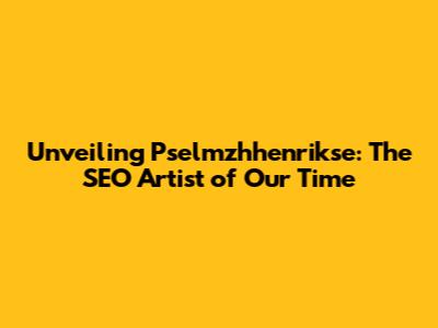 Unveiling Pselmzhhenrikse: The SEO Artist of Our Time