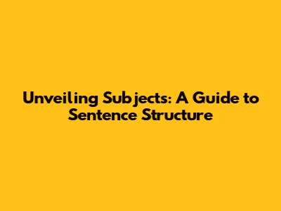Unveiling Subjects: A Guide to Sentence Structure