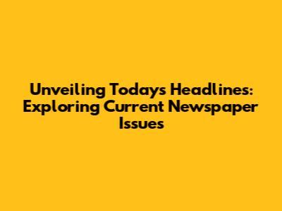 Unveiling Today's Headlines: Exploring Current Newspaper Issues
