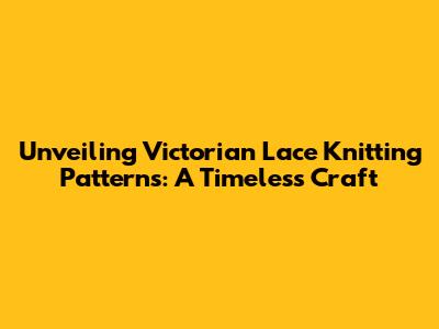 Unveiling Victorian Lace Knitting Patterns: A Timeless Craft