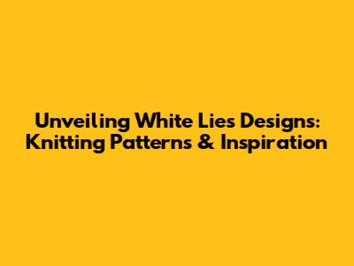 Unveiling White Lies Designs: Knitting Patterns & Inspiration