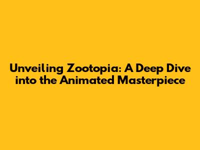 Unveiling Zootopia: A Deep Dive into the Animated Masterpiece