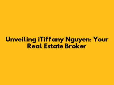 Unveiling iTiffany Nguyen: Your Real Estate Broker