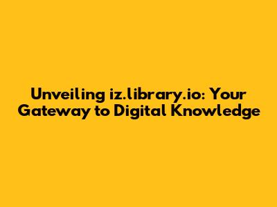 Unveiling iz.library.io: Your Gateway to Digital Knowledge