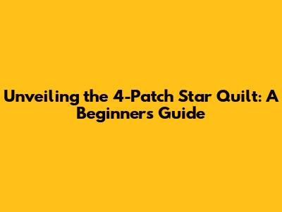 Unveiling the 4-Patch Star Quilt: A Beginner's Guide