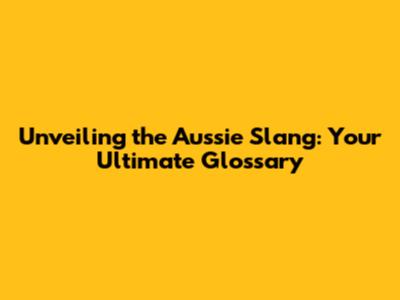 Unveiling the Aussie Slang: Your Ultimate Glossary