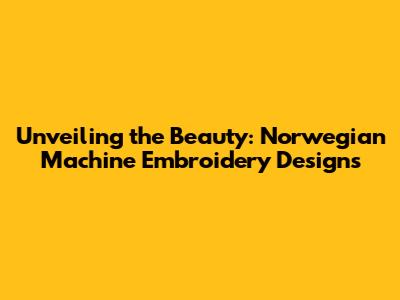 Unveiling the Beauty: Norwegian Machine Embroidery Designs