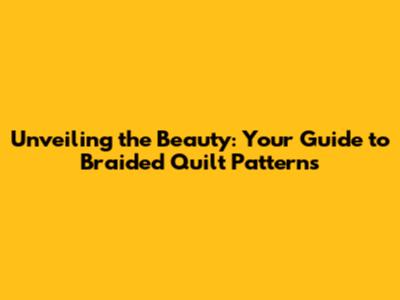 Unveiling the Beauty: Your Guide to Braided Quilt Patterns