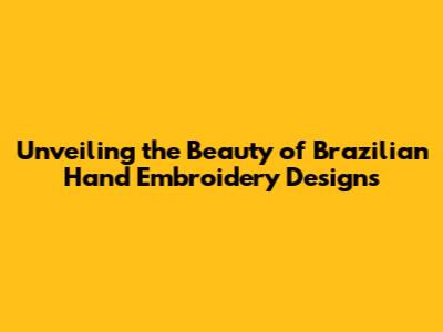 Unveiling the Beauty of Brazilian Hand Embroidery Designs