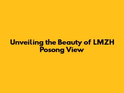 Unveiling the Beauty of LMZH Posong View