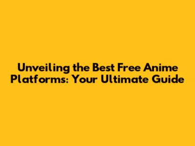 Unveiling the Best Free Anime Platforms: Your Ultimate Guide